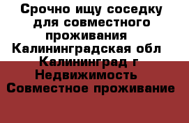 Срочно ищу соседку для совместного проживания - Калининградская обл., Калининград г. Недвижимость » Совместное проживание   . Калининградская обл.,Калининград г.